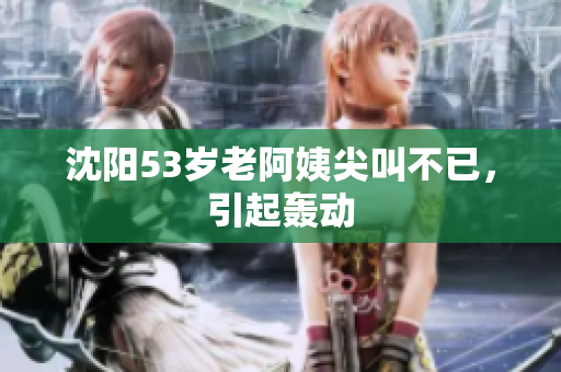 沈阳53岁老阿姨尖叫不已，引起轰动