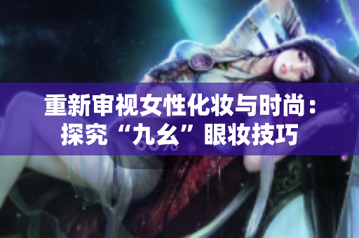 重新审视女性化妆与时尚：探究“九幺”眼妆技巧
