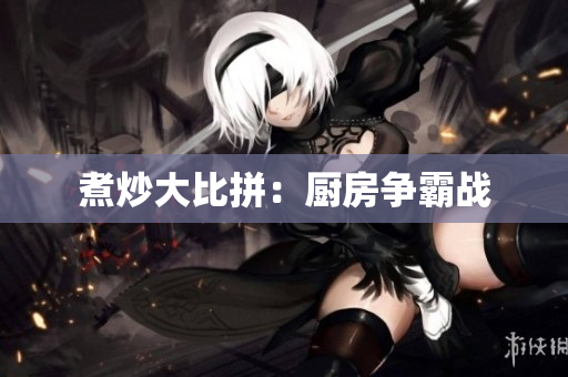 煮炒大比拼：厨房争霸战