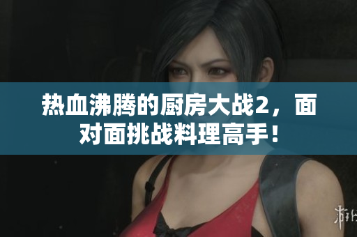 热血沸腾的厨房大战2，面对面挑战料理高手！