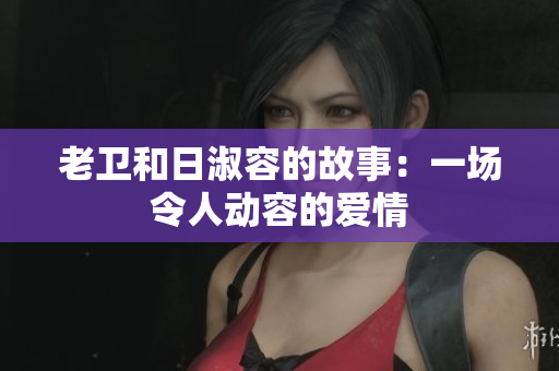 老卫和日淑容的故事：一场令人动容的爱情