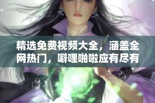 精选免费视频大全，涵盖全网热门，噼哩啪啦应有尽有