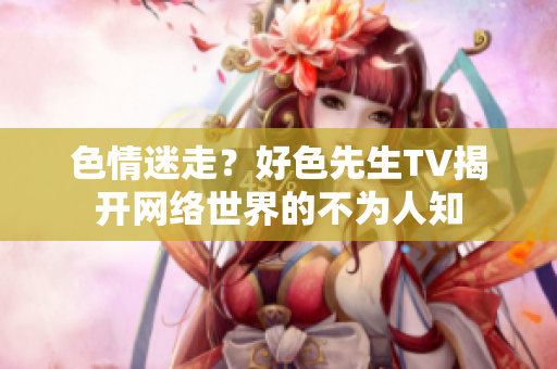 色情迷走？好色先生TV揭开网络世界的不为人知