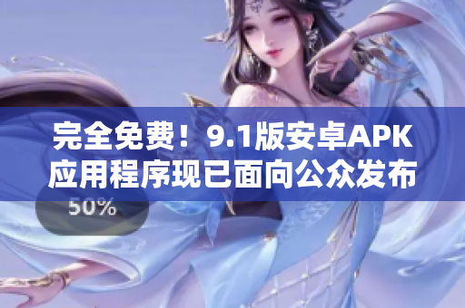 完全免费！9.1版安卓APK应用程序现已面向公众发布！