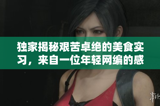 独家揭秘艰苦卓绝的美食实习，来自一位年轻网编的感人故事