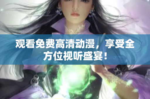 观看免费高清动漫，享受全方位视听盛宴！