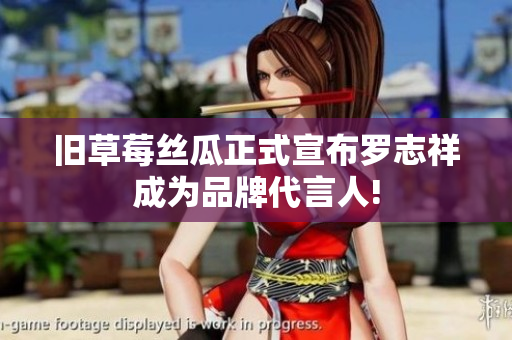 旧草莓丝瓜正式宣布罗志祥成为品牌代言人!