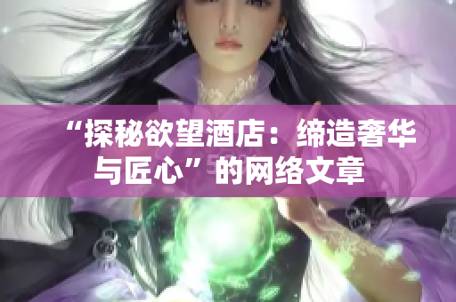 “探秘欲望酒店：缔造奢华与匠心”的网络文章