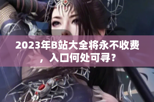2023年B站大全将永不收费，入口何处可寻？