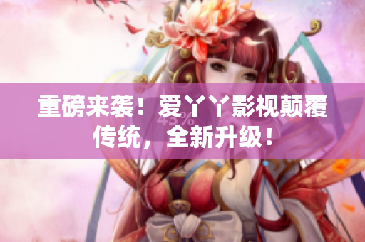 重磅来袭！爱丫丫影视颠覆传统，全新升级！