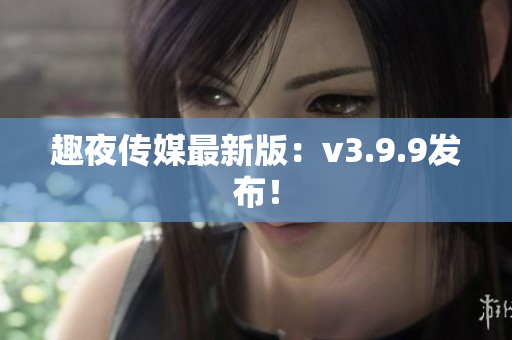 趣夜传媒最新版：v3.9.9发布！