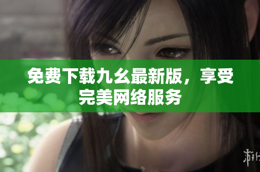 免费下载九幺最新版，享受完美网络服务