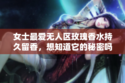 女士最爱无人区玫瑰香水持久留香，想知道它的秘密吗？