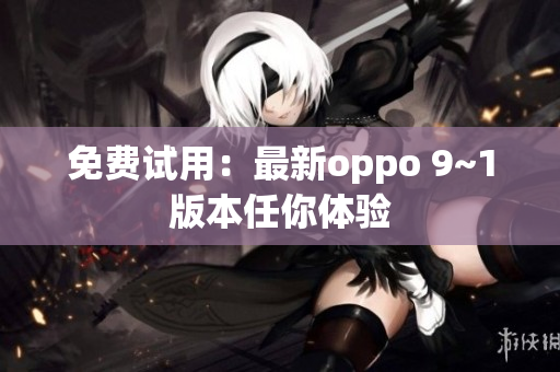 免费试用：最新oppo 9~1版本任你体验