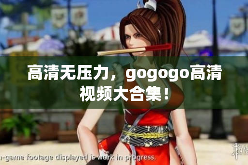 高清无压力，gogogo高清视频大合集！