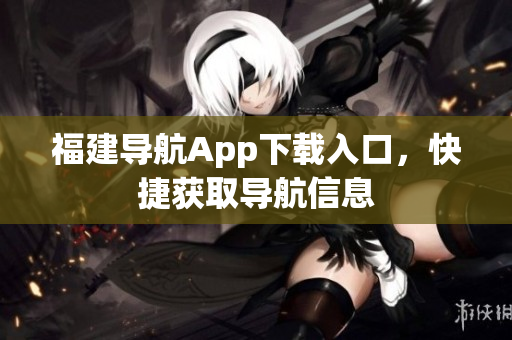 福建导航App下载入口，快捷获取导航信息