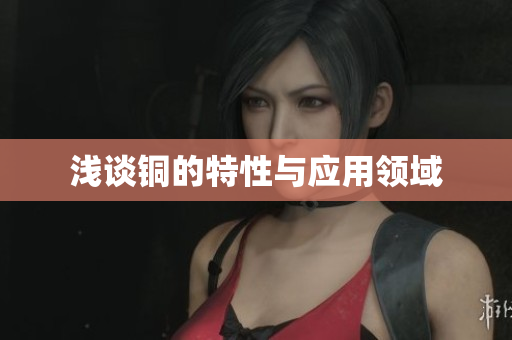 浅谈铜的特性与应用领域