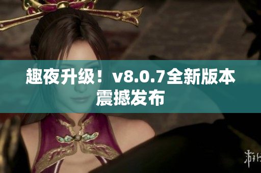 趣夜升级！v8.0.7全新版本震撼发布