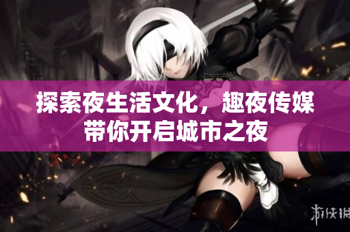 探索夜生活文化，趣夜传媒带你开启城市之夜