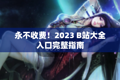 永不收费！2023 B站大全入口完整指南