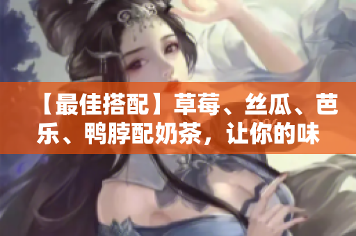 【最佳搭配】草莓、丝瓜、芭乐、鸭脖配奶茶，让你的味蕾也来一场盛宴！