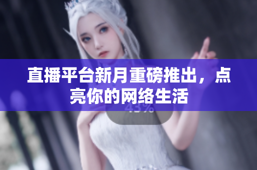 直播平台新月重磅推出，点亮你的网络生活