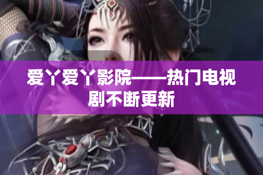 爱丫爱丫影院——热门电视剧不断更新