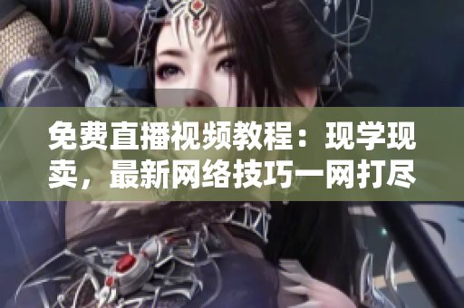 免费直播视频教程：现学现卖，最新网络技巧一网打尽