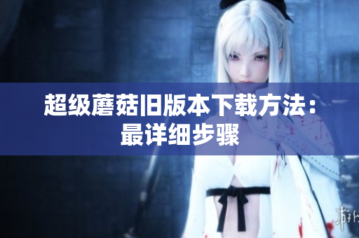 超级蘑菇旧版本下载方法：最详细步骤