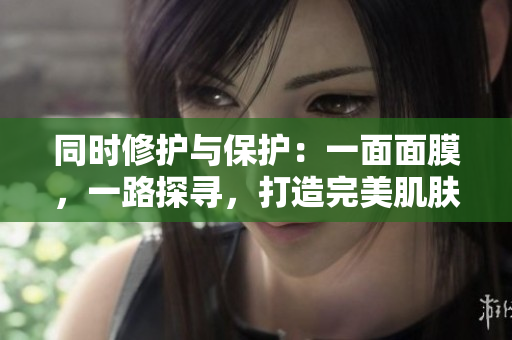 同时修护与保护：一面面膜，一路探寻，打造完美肌肤