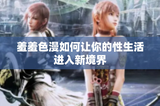 羞羞色漫如何让你的性生活进入新境界
