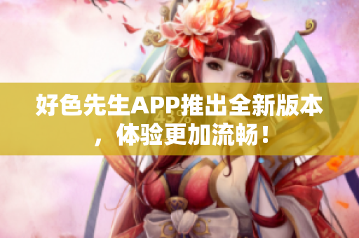 好色先生APP推出全新版本，体验更加流畅！