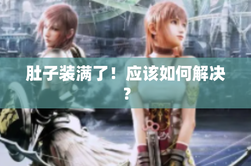 肚子装满了！应该如何解决？