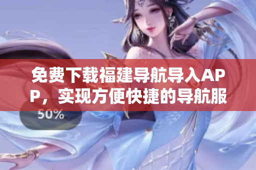 免费下载福建导航导入APP，实现方便快捷的导航服务