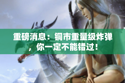 重磅消息：铜市重量级炸弹，你一定不能错过！