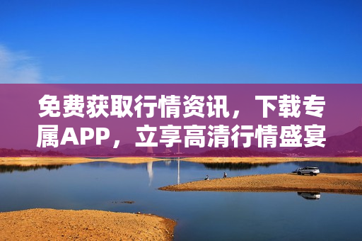 免费获取行情资讯，下载专属APP，立享高清行情盛宴