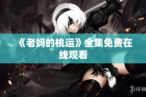 《老妈的桃运》全集免费在线观看