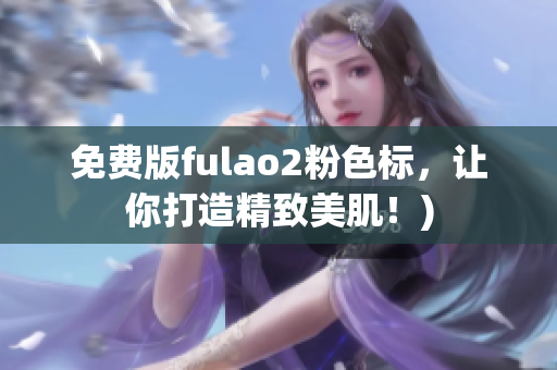 免费版fulao2粉色标，让你打造精致美肌！)