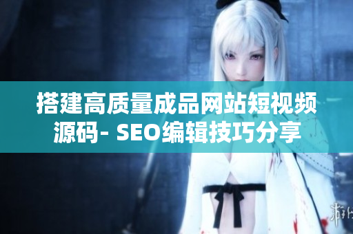 搭建高质量成品网站短视频源码- SEO编辑技巧分享