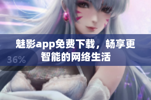 魅影app免费下载，畅享更智能的网络生活
