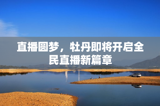 直播圆梦，牡丹即将开启全民直播新篇章
