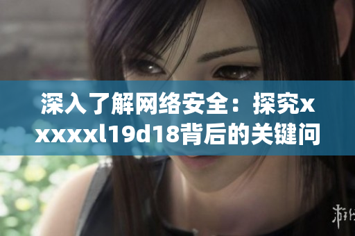 深入了解网络安全：探究xxxxxl19d18背后的关键问题)