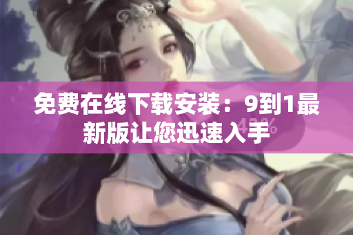 免费在线下载安装：9到1最新版让您迅速入手
