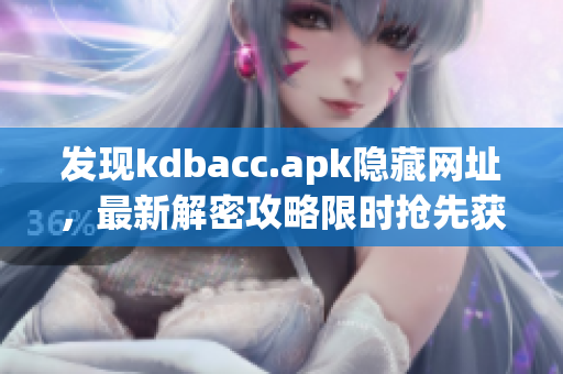 发现kdbacc.apk隐藏网址，最新解密攻略限时抢先获取