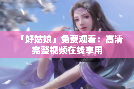 「好姑娘」免费观看：高清完整视频在线享用