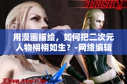 用漫画描绘，如何把二次元人物栩栩如生？-网络编辑解密二次元人物漫画技巧