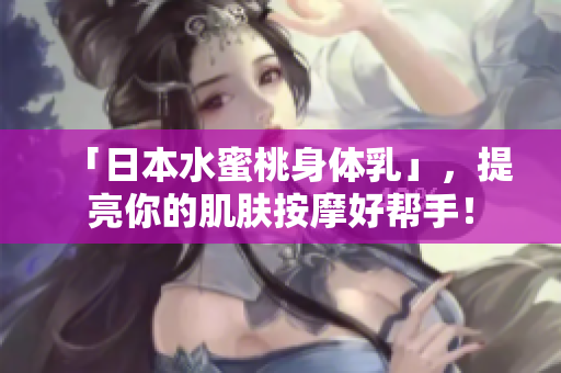 「日本水蜜桃身体乳」，提亮你的肌肤按摩好帮手！