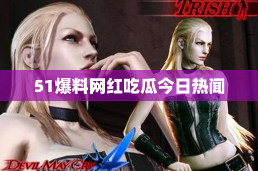 51爆料网红吃瓜今日热闻