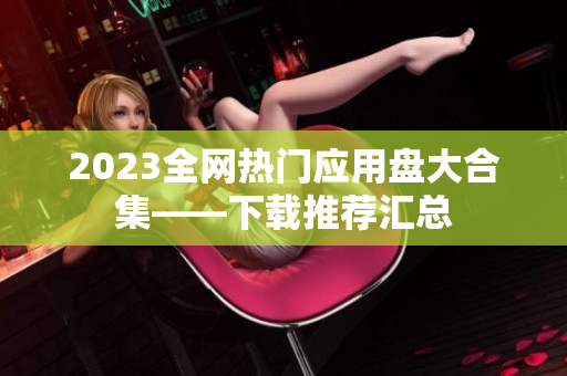 2023全网热门应用盘大合集——下载推荐汇总