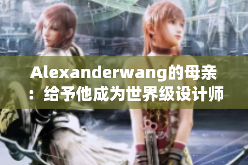 Alexanderwang的母亲：给予他成为世界级设计师的关键支持